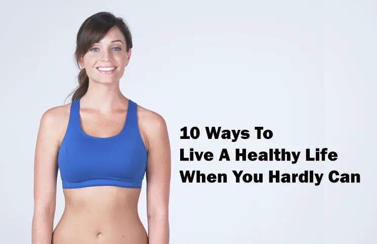 10 Ways to Live A Healthy Life When You Hardly Can